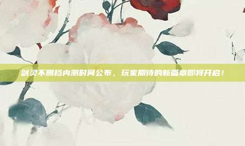 剑灵不删档内测时间公布,玩家期待的新篇章即将开启!