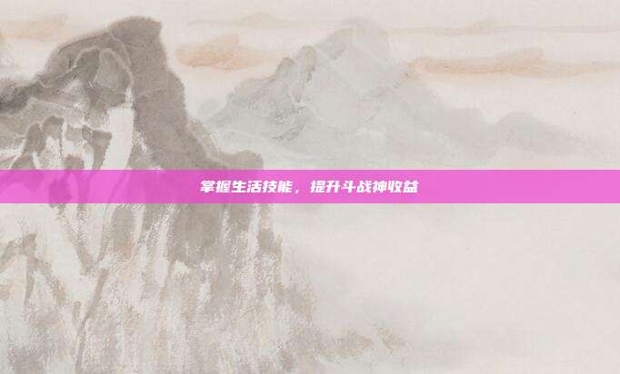 掌握生活技能,提升斗战神收益