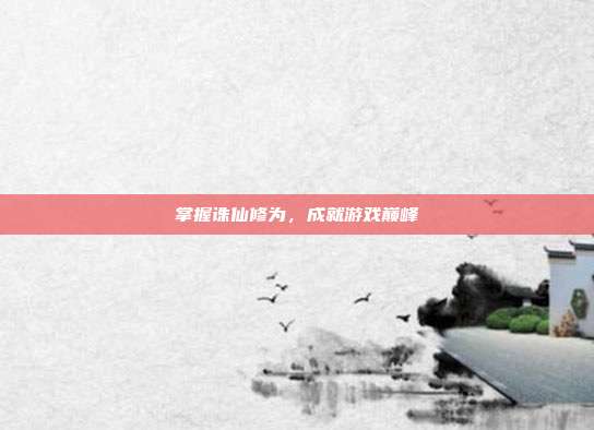 掌握诛仙修为,成就游戏巅峰