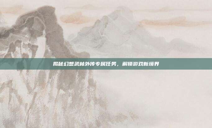 揭秘幻想武林外传专属任务，解锁游戏新境界
