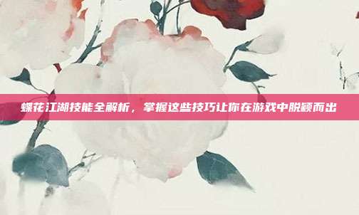 蝶花江湖技能全解析,掌握这些技巧让你在游戏中脱颖而出
