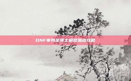 DNF审判圣骑士刷图加点攻略