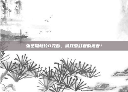 张艺谋新片0元看,游戏爱好者的福音!