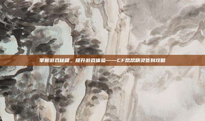 掌握游戏秘籍,提升游戏体验——CF帮帮精灵签到攻略