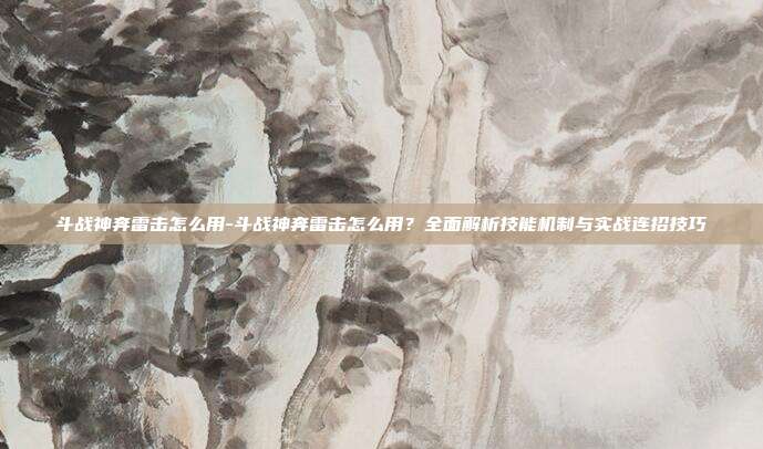 斗战神奔雷击怎么用-斗战神奔雷击怎么用？全面解析技能机制与实战连招技巧