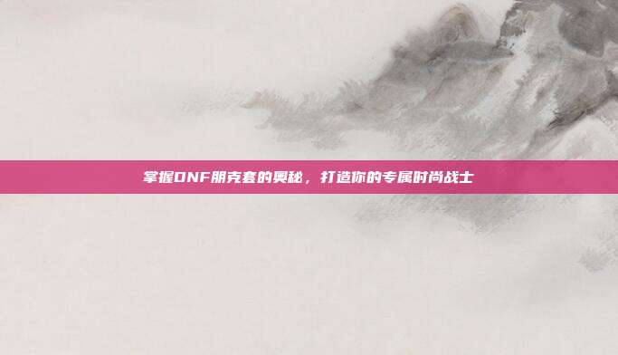 掌握DNF朋克套的奥秘，打造你的专属时尚战士