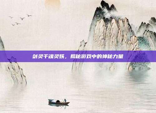 剑灵千魂灵妖,揭秘游戏中的神秘力量