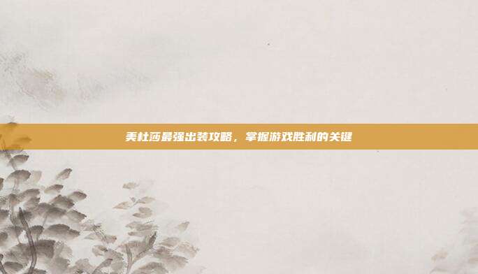 美杜莎最强出装攻略,掌握游戏胜利的关键