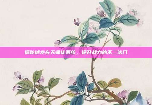 揭秘御龙在天师徒系统，提升战力的不二法门
