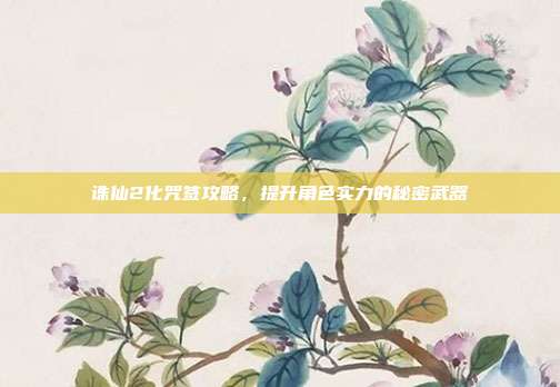 诛仙2化咒签攻略，提升角色实力的秘密武器