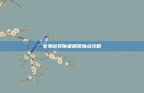 女鬼剑契魔者刷图加点攻略