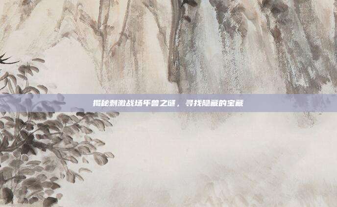 揭秘刺激战场年兽之谜,寻找隐藏的宝藏