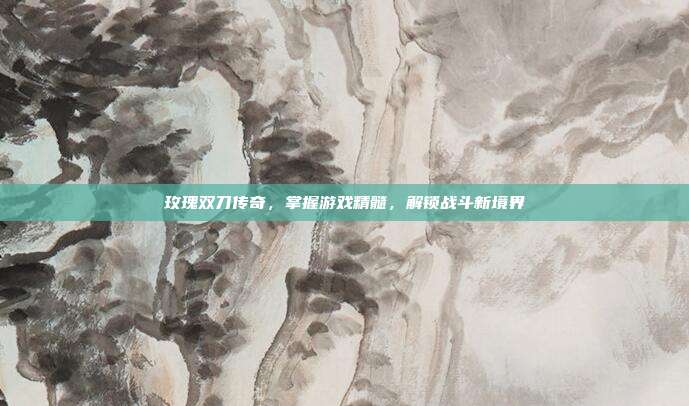 玫瑰双刀传奇,掌握游戏精髓,解锁战斗新境界