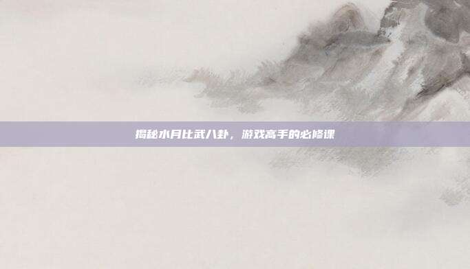 揭秘水月比武八卦,游戏高手的必修课