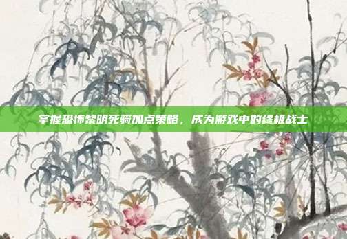 掌握恐怖黎明死骑加点策略，成为游戏中的终极战士