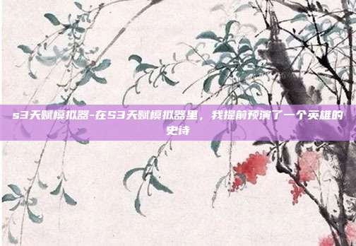 s3天赋模拟器-在S3天赋模拟器里，我提前预演了一个英雄的史诗