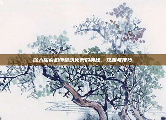 深入探索恐怖黎明死骑的奥秘,攻略与技巧