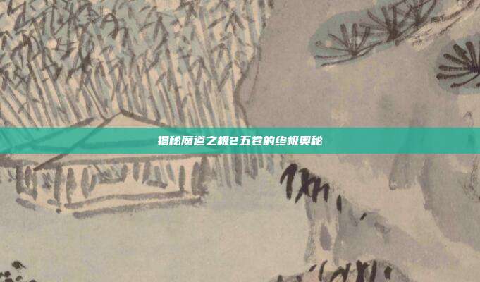 揭秘魔道之极2五卷的终极奥秘