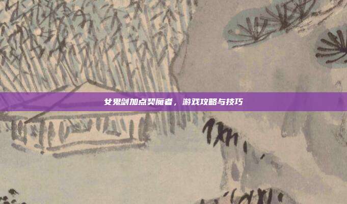 女鬼剑加点契魔者,游戏攻略与技巧