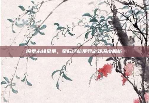探索未知星系,星际迷航系列游戏深度解析
