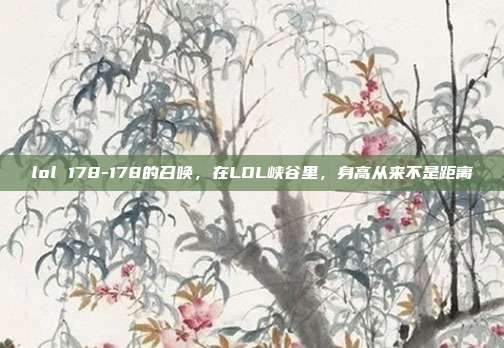 lol 178-178的召唤，在LOL峡谷里，身高从来不是距离
