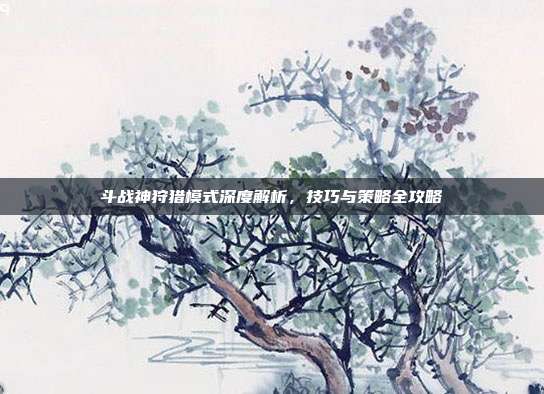 斗战神狩猎模式深度解析,技巧与策略全攻略