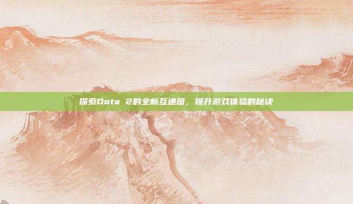探索Dota 2的全新互通图,提升游戏体验的秘诀