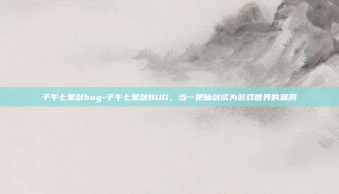 子午七星剑bug-子午七星剑BUG，当一把仙剑成为游戏世界的漏洞
