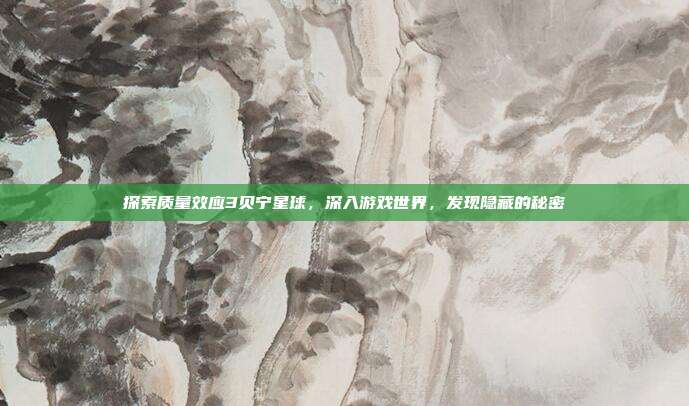 探索质量效应3贝宁星球,深入游戏世界,发现隐藏的秘密