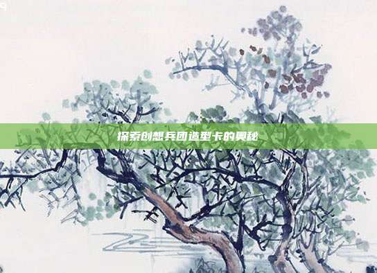 探索创想兵团造型卡的奥秘