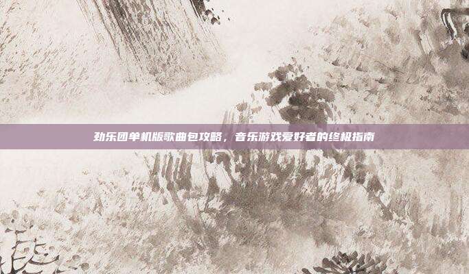 劲乐团单机版歌曲包攻略,音乐游戏爱好者的终极指南