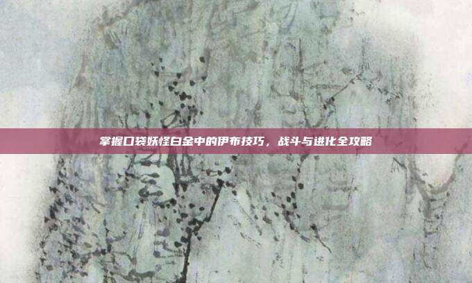 掌握口袋妖怪白金中的伊布技巧,战斗与进化全攻略