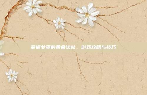 掌握女巫的黄金法杖,游戏攻略与技巧