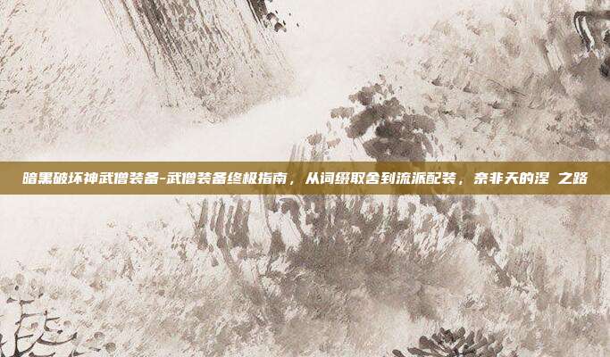 暗黑破坏神武僧装备-武僧装备终极指南，从词缀取舍到流派配装，奈非天的涅槃之路