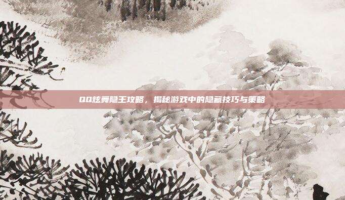 QQ炫舞隐王攻略,揭秘游戏中的隐藏技巧与策略