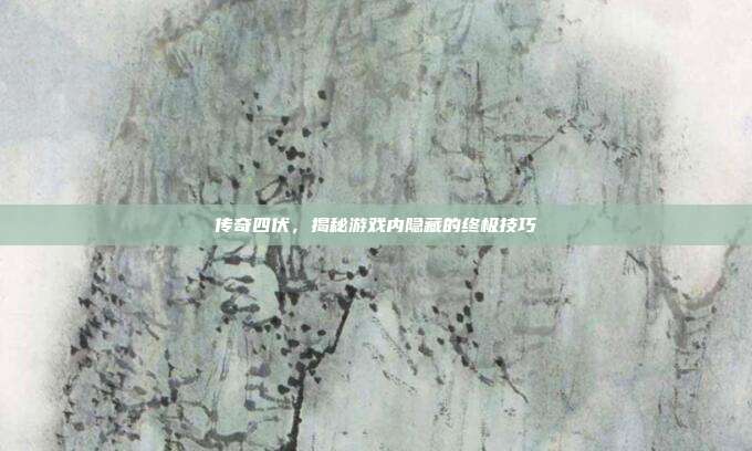 传奇四伏,揭秘游戏内隐藏的终极技巧