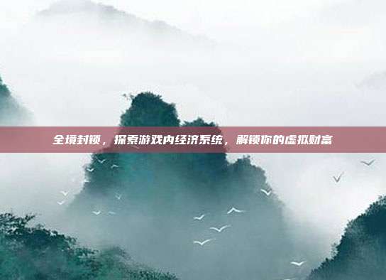 全境封锁，探索游戏内经济系统，解锁你的虚拟财富