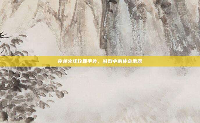 穿越火线玫瑰手斧,游戏中的传奇武器