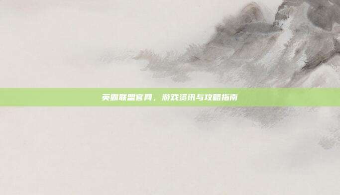 英霸联盟官网,游戏资讯与攻略指南