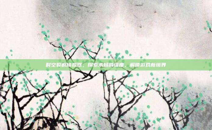 时空裂痕模拟器，探索未知的维度，解锁游戏新境界