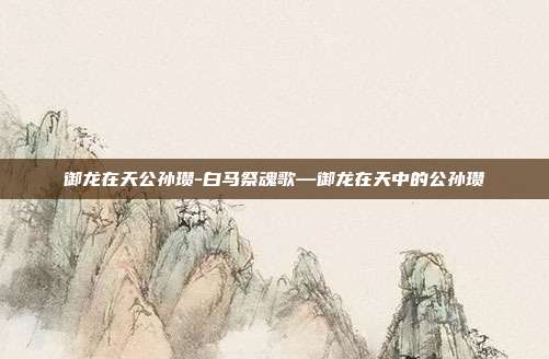 御龙在天公孙瓒-白马祭魂歌—御龙在天中的公孙瓒