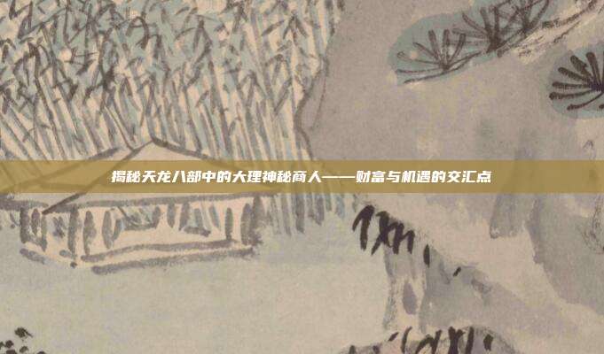 揭秘天龙八部中的大理神秘商人——财富与机遇的交汇点