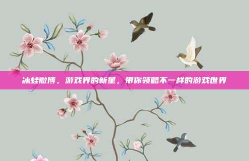 冰蛙微博，游戏界的新星，带你领略不一样的游戏世界