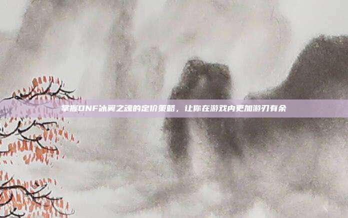 掌握DNF冰翼之魂的定价策略,让你在游戏内更加游刃有余