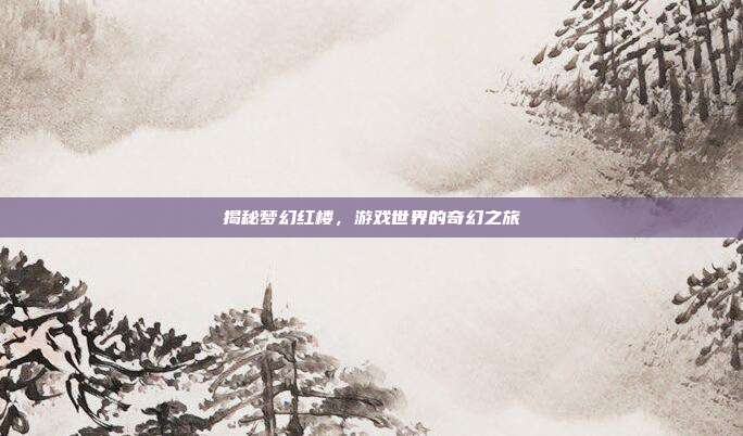揭秘梦幻红楼,游戏世界的奇幻之旅