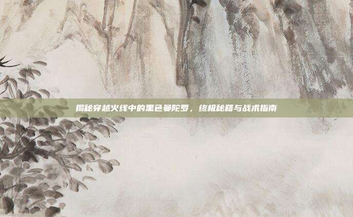 揭秘穿越火线中的黑色曼陀罗，终极秘籍与战术指南