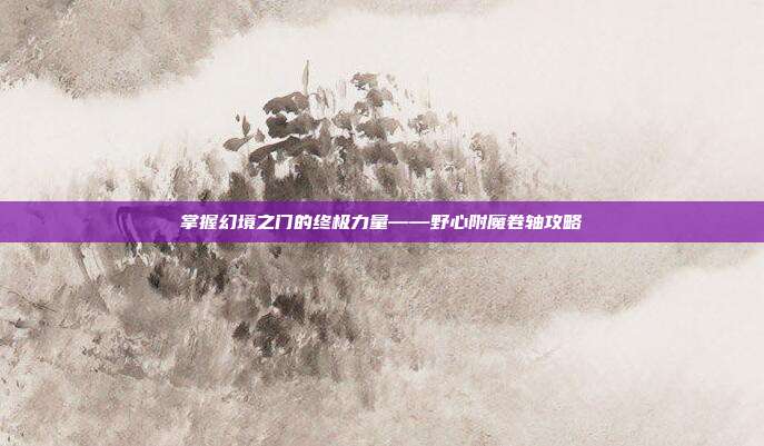 掌握幻境之门的终极力量——野心附魔卷轴攻略