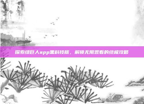 探索绿巨人app黑科技版，解锁无限观看的终极攻略