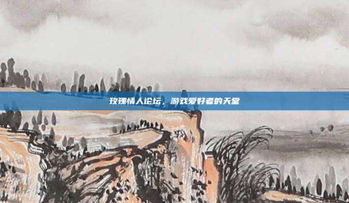 玫瑰情人论坛,游戏爱好者的天堂