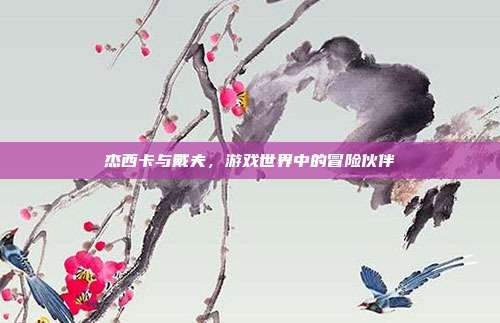 杰西卡与戴夫，游戏世界中的冒险伙伴